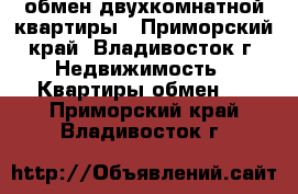 обмен двухкомнатной квартиры - Приморский край, Владивосток г. Недвижимость » Квартиры обмен   . Приморский край,Владивосток г.